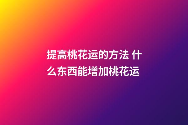 提高桃花运的方法 什么东西能增加桃花运